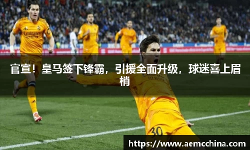 官宣！皇马签下锋霸，引援全面升级，球迷喜上眉梢