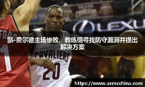 凯-费尔德主场惨败，教练组寻找防守漏洞并提出解决方案