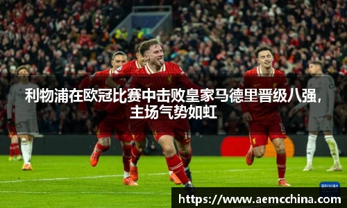 利物浦在欧冠比赛中击败皇家马德里晋级八强，主场气势如虹