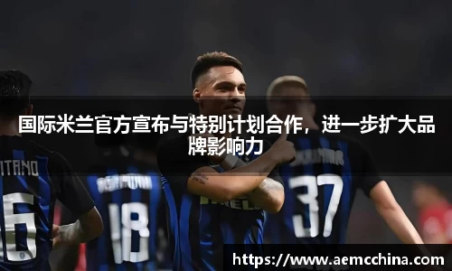 国际米兰官方宣布与特别计划合作，进一步扩大品牌影响力