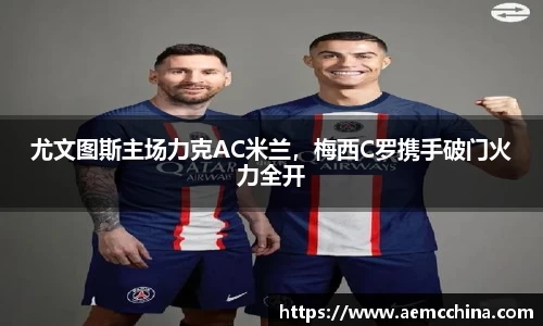 尤文图斯主场力克AC米兰，梅西C罗携手破门火力全开