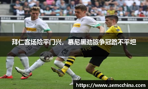 拜仁客场险平门兴，慕尼黑劲旅争冠路不平坦