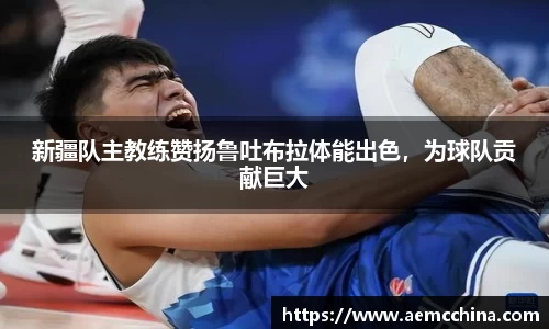 新疆队主教练赞扬鲁吐布拉体能出色，为球队贡献巨大