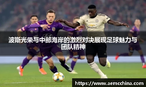 波斯光荣与中部海岸的激烈对决展现足球魅力与团队精神