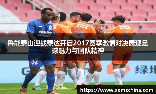 鲁能泰山迎战泰达开启2017赛季激情对决展现足球魅力与团队精神