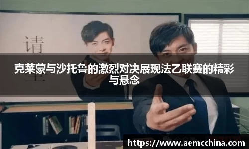 克莱蒙与沙托鲁的激烈对决展现法乙联赛的精彩与悬念