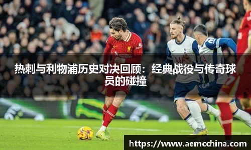热刺与利物浦历史对决回顾：经典战役与传奇球员的碰撞