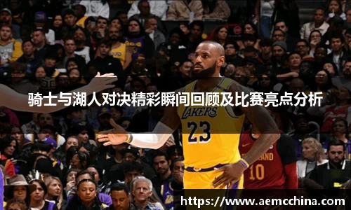 骑士与湖人对决精彩瞬间回顾及比赛亮点分析