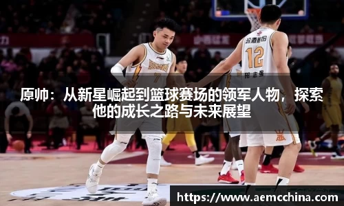 原帅：从新星崛起到篮球赛场的领军人物，探索他的成长之路与未来展望