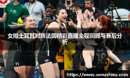 女排土耳其对阵法国精彩直播全程回顾与赛后分析