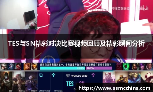 TES与SN精彩对决比赛视频回顾及精彩瞬间分析