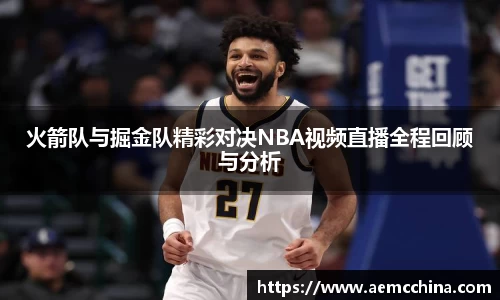 火箭队与掘金队精彩对决NBA视频直播全程回顾与分析