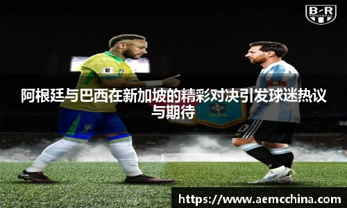 阿根廷与巴西在新加坡的精彩对决引发球迷热议与期待