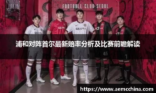 浦和对阵首尔最新赔率分析及比赛前瞻解读