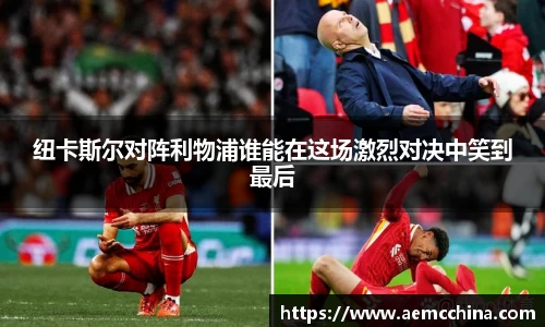 纽卡斯尔对阵利物浦谁能在这场激烈对决中笑到最后