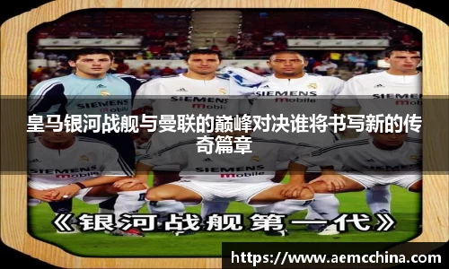 皇马银河战舰与曼联的巅峰对决谁将书写新的传奇篇章