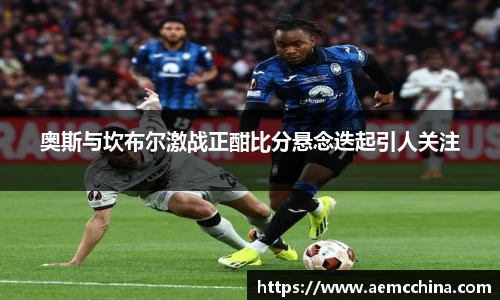 奥斯与坎布尔激战正酣比分悬念迭起引人关注