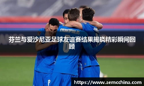 芬兰与爱沙尼亚足球友谊赛结果揭晓精彩瞬间回顾