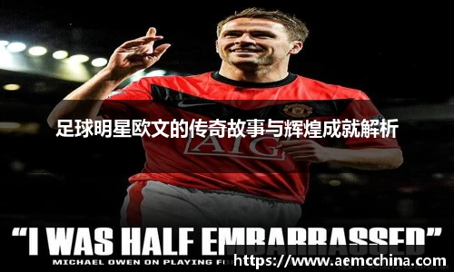 足球明星欧文的传奇故事与辉煌成就解析