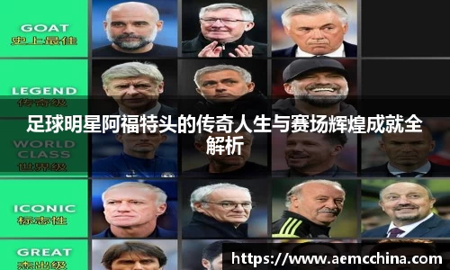 足球明星阿福特头的传奇人生与赛场辉煌成就全解析