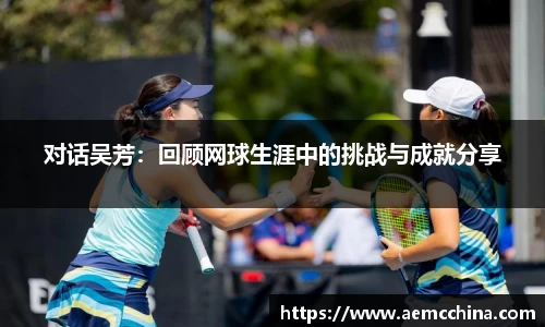 对话吴芳：回顾网球生涯中的挑战与成就分享