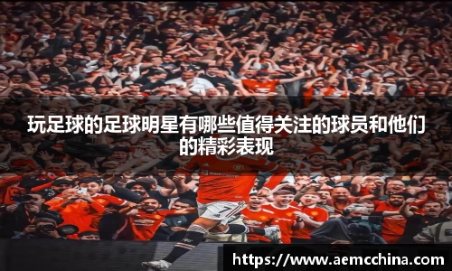 玩足球的足球明星有哪些值得关注的球员和他们的精彩表现