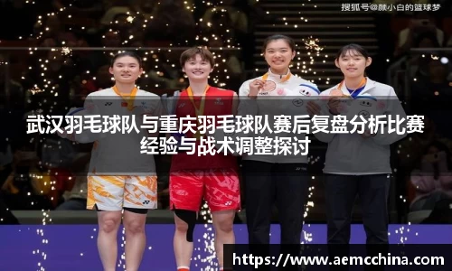 武汉羽毛球队与重庆羽毛球队赛后复盘分析比赛经验与战术调整探讨