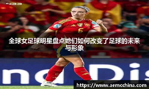 全球女足球明星盘点她们如何改变了足球的未来与形象