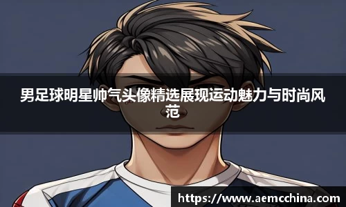 男足球明星帅气头像精选展现运动魅力与时尚风范