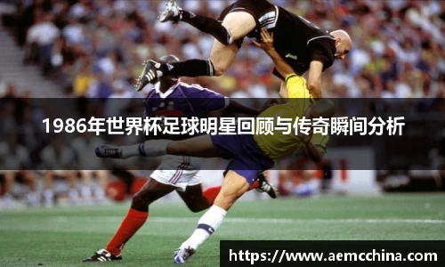 1986年世界杯足球明星回顾与传奇瞬间分析