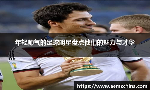 年轻帅气的足球明星盘点他们的魅力与才华