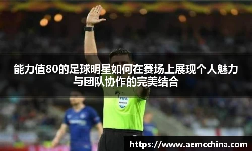 能力值80的足球明星如何在赛场上展现个人魅力与团队协作的完美结合