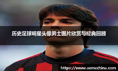 历史足球明星头像男士图片欣赏与经典回顾