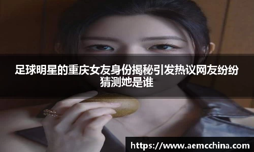 足球明星的重庆女友身份揭秘引发热议网友纷纷猜测她是谁