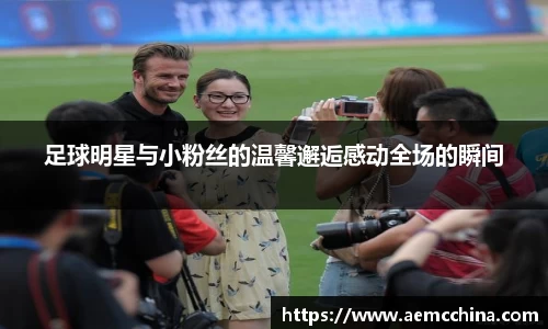 足球明星与小粉丝的温馨邂逅感动全场的瞬间