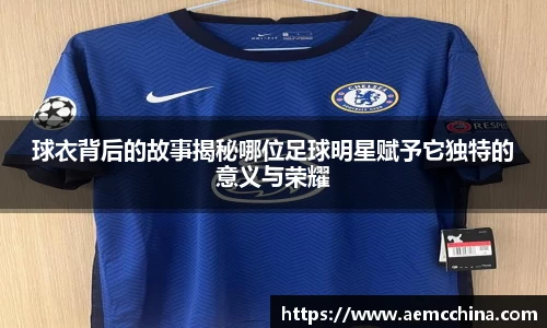 球衣背后的故事揭秘哪位足球明星赋予它独特的意义与荣耀